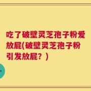 吃了破壁灵芝孢子粉爱放屁(破壁灵芝孢子粉引发放屁？)
