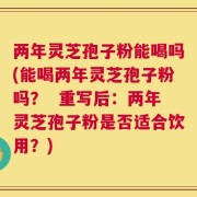 两年灵芝孢子粉能喝吗(能喝两年灵芝孢子粉吗？  重写后：两年灵芝孢子粉是否适合饮用？)