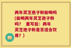 两年灵芝孢子粉能喝吗(能喝两年灵芝孢子粉吗？  重写后：两年灵芝孢子粉是否适合饮用？)