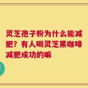 灵芝孢子粉为什么能减肥？有人喝灵芝黑咖啡减肥成功的嘛