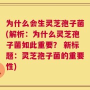 为什么会生灵芝孢子菌(解析：为什么灵芝孢子菌如此重要？ 新标题：灵芝孢子菌的重要性)