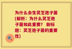 为什么会生灵芝孢子菌(解析：为什么灵芝孢子菌如此重要？ 新标题：灵芝孢子菌的重要性)