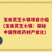 玉田灵芝小镇项目介绍(玉田灵芝小镇：探秘中国传统药材产业化)