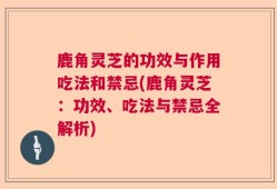 鹿角灵芝的功效与作用吃法和禁忌(鹿角灵芝：功效、吃法与禁忌全解析)