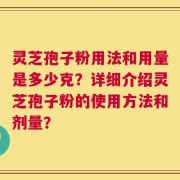 灵芝孢子粉用法和用量是多少克？详细介绍灵芝孢子粉的使用方法和剂量？