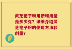 灵芝孢子粉用法和用量是多少克？详细介绍灵芝孢子粉的使用方法和剂量？