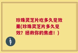 珍珠灵芝片吃多久见效果(珍珠灵芝片多久见效？拯救你的焦虑！)