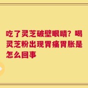 吃了灵芝破壁眼睛？喝灵芝粉出现胃痛胃胀是怎么回事