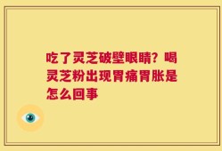 吃了灵芝破壁眼睛？喝灵芝粉出现胃痛胃胀是怎么回事