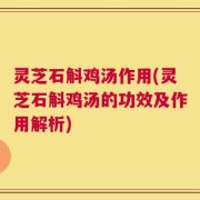灵芝石斛鸡汤作用(灵芝石斛鸡汤的功效及作用解析)