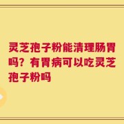 灵芝孢子粉能清理肠胃吗？有胃病可以吃灵芝孢子粉吗