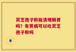 灵芝孢子粉能清理肠胃吗？有胃病可以吃灵芝孢子粉吗