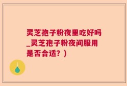 灵芝孢子粉夜里吃好吗_灵芝孢子粉夜间服用是否合适？)