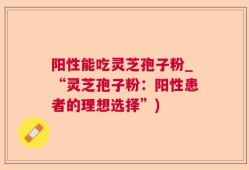 阳性能吃灵芝孢子粉_“灵芝孢子粉：阳性患者的理想选择”)