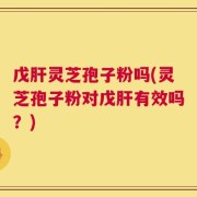 戊肝灵芝孢子粉吗(灵芝孢子粉对戊肝有效吗？)