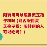 阳转阴可以服用灵芝孢子粉吗 (能否服用灵芝孢子粉：阳转阴的人可以吃吗？)