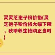 灵灵芝孢子粉价格(灵芝孢子粉价格大幅下降，秋季养生抢购正当时)