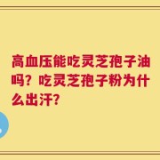 高血压能吃灵芝孢子油吗？吃灵芝孢子粉为什么出汗？