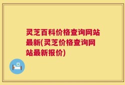 灵芝百科价格查询网站最新(灵芝价格查询网站最新报价)
