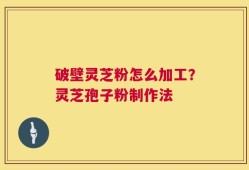 破壁灵芝粉怎么加工？灵芝孢子粉制作法