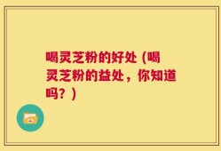 喝灵芝粉的好处 (喝灵芝粉的益处，你知道吗？)