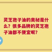 灵芝孢子油的奥秘是什么？很多品牌的灵芝孢子油都不便宜呢？