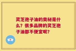 灵芝孢子油的奥秘是什么？很多品牌的灵芝孢子油都不便宜呢？