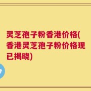 灵芝孢子粉香港价格(香港灵芝孢子粉价格现已揭晓)