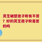 灵芝破壁孢子粉有不苦？好的灵芝孢子粉是苦的吗