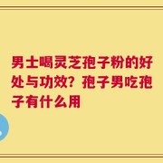 男士喝灵芝孢子粉的好处与功效？孢子男吃孢子有什么用