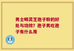 男士喝灵芝孢子粉的好处与功效？孢子男吃孢子有什么用
