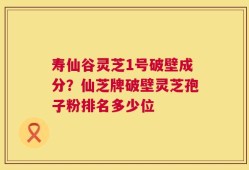寿仙谷灵芝1号破壁成分？仙芝牌破壁灵芝孢子粉排名多少位