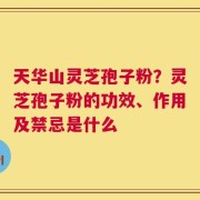 天华山灵芝孢子粉？灵芝孢子粉的功效、作用及禁忌是什么