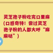 灵芝孢子粉吃完口里麻(口感奇特！尝过灵芝孢子粉的人都大呼“麻麻哒”)
