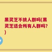 黑灵芝不挑人群吗(黑灵芝适合所有人群吗？)