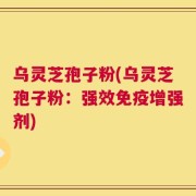 乌灵芝孢子粉(乌灵芝孢子粉：强效免疫增强剂)