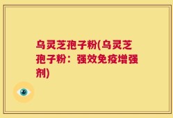 乌灵芝孢子粉(乌灵芝孢子粉：强效免疫增强剂)