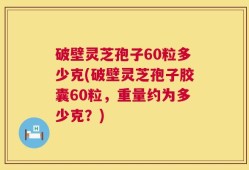 破壁灵芝孢子60粒多少克(破壁灵芝孢子胶囊60粒，重量约为多少克？)