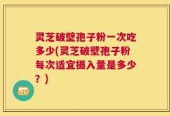 灵芝破壁孢子粉一次吃多少(灵芝破壁孢子粉每次适宜摄入量是多少？)