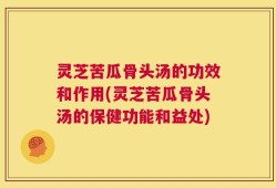 灵芝苦瓜骨头汤的功效和作用(灵芝苦瓜骨头汤的保健功能和益处)