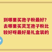 到哪里买孢子粉最好？去哪里买灵芝孢子粉比较好呀最好是礼盒装的