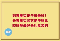 到哪里买孢子粉最好？去哪里买灵芝孢子粉比较好呀最好是礼盒装的