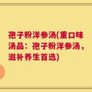 孢子粉洋参汤(重口味汤品：孢子粉洋参汤，滋补养生首选)