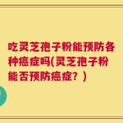 吃灵芝孢子粉能预防各种癌症吗(灵芝孢子粉能否预防癌症？)