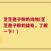 芝芝孢子粉的功效(芝芝孢子粉的益处，了解一下！)