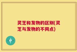 灵芝和发物的区别(灵芝与发物的不同点)