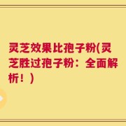 灵芝效果比孢子粉(灵芝胜过孢子粉：全面解析！)