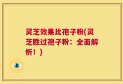 灵芝效果比孢子粉(灵芝胜过孢子粉：全面解析！)