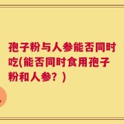 孢子粉与人参能否同时吃(能否同时食用孢子粉和人参？)