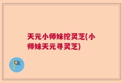 天元小师妹挖灵芝(小师妹天元寻灵芝)